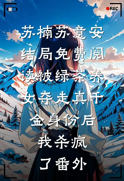 苏楠苏意安结局免费阅读被绿茶养女夺走真千金身份后，我杀疯了番外