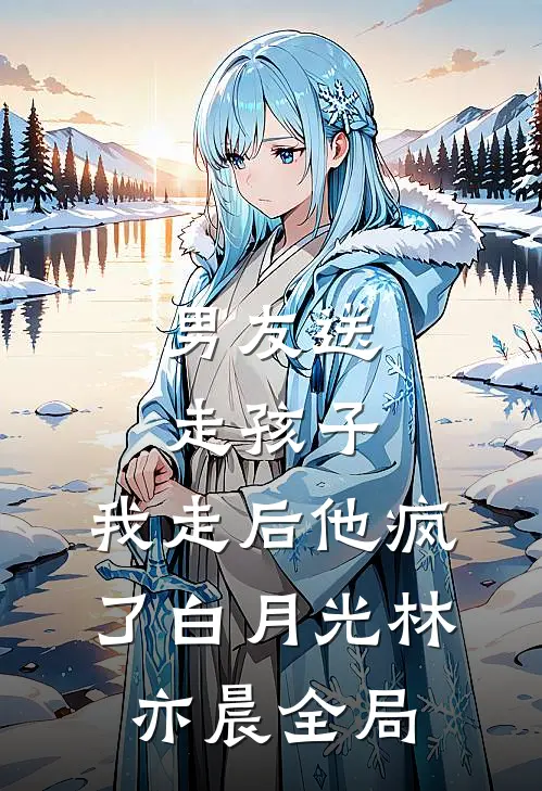男友送走孩子，我走后他疯了白月光林亦晨全局