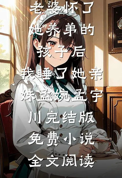 老婆怀了她养弟的孩子后，我睡了她亲妹孟婉孟宇川完结版免费小说全文阅读