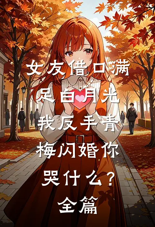 女友借口满足白月光，我反手青梅闪婚你哭什么？全篇