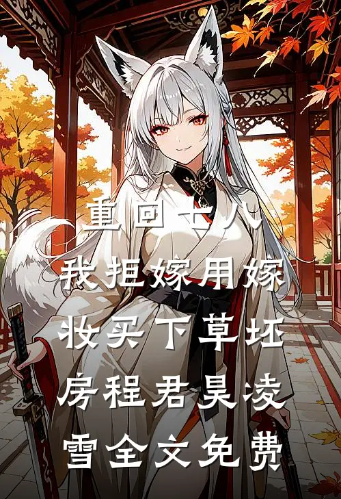 重回七八，我拒嫁用嫁妆买下草坯房程君昊凌雪全文免费
