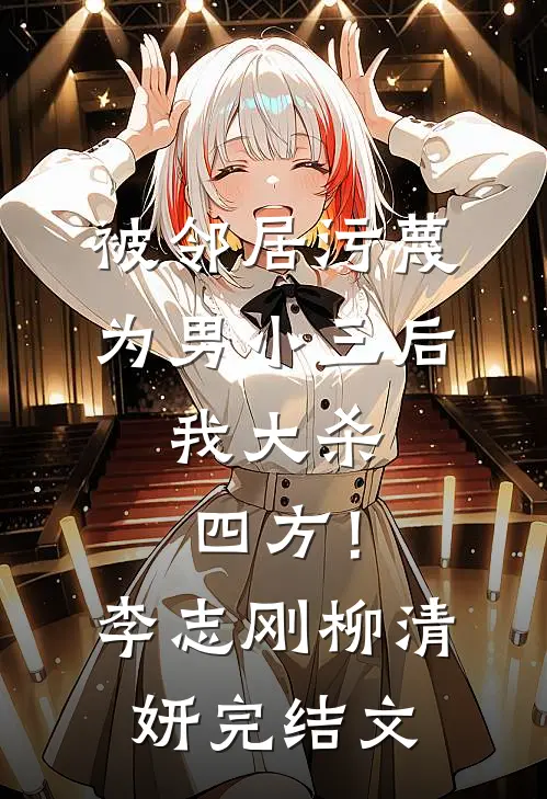 被邻居污蔑为男小三后，我大杀四方！李志刚柳清妍完结文