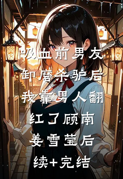 吸血前男友卸磨杀驴后，我靠男人翻红了顾南姜雪莹后续+完结
