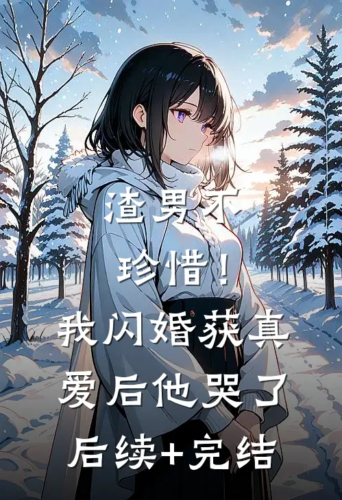渣男不珍惜！我闪婚获真爱后他哭了后续+完结