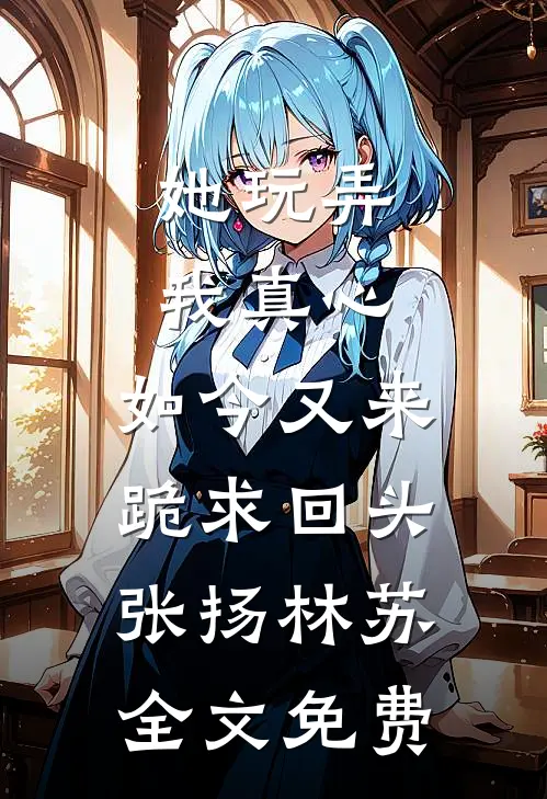 她玩弄我真心，如今又来跪求回头张扬林苏全文免费