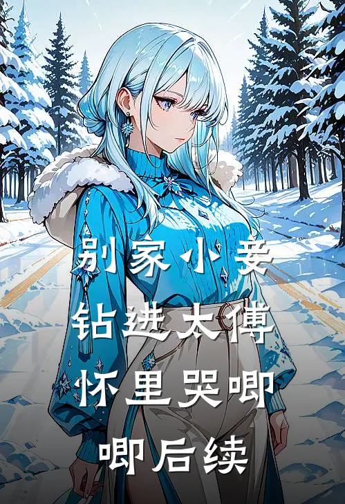 别家小妾，钻进太傅怀里哭唧唧后续