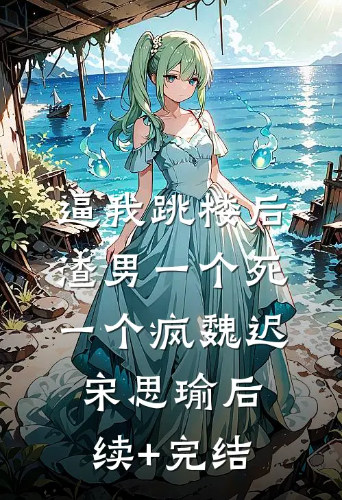 逼我跳楼后，渣男一个死一个疯魏迟宋思瑜后续+完结
