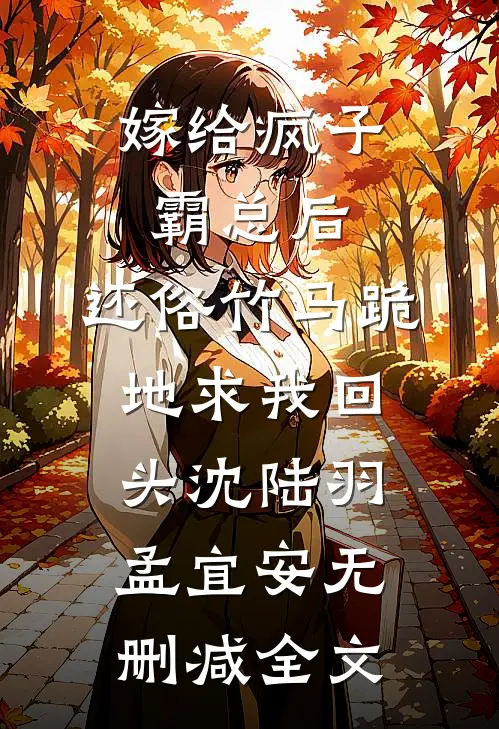 嫁给疯子霸总后，还俗竹马跪地求我回头沈陆羽孟宜安无删减全文
