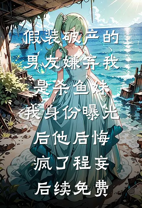 假装破产的男友嫌弃我是杀鱼妹，我身份曝光后他后悔疯了程妄后续免费