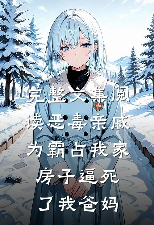 完整文集阅读恶毒亲戚为霸占我家房子逼死了我爸妈