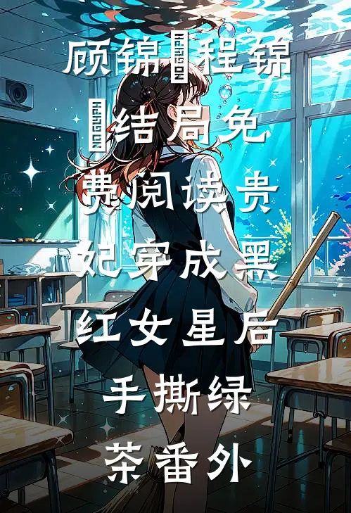 顾锦婳程锦婳结局免费阅读贵妃穿成黑红女星后，手撕绿茶番外