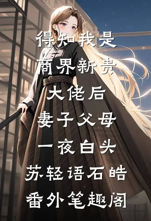 得知我是商界新贵大佬后，妻子父母一夜白头：苏轻语石皓番外笔趣阁