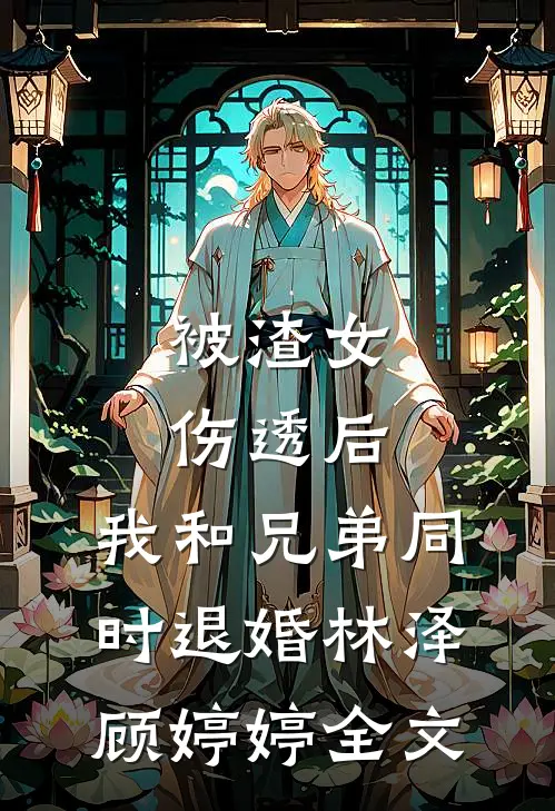 被渣女伤透后，我和兄弟同时退婚林泽顾婷婷全文