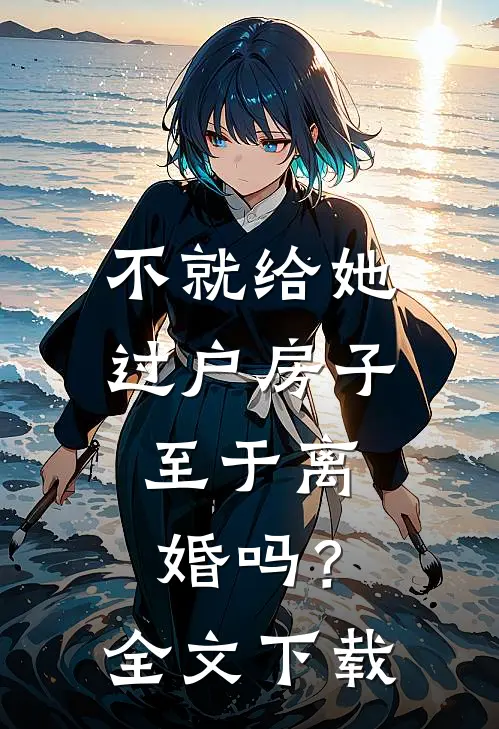 不就给她过户房子，至于离婚吗？全文下载