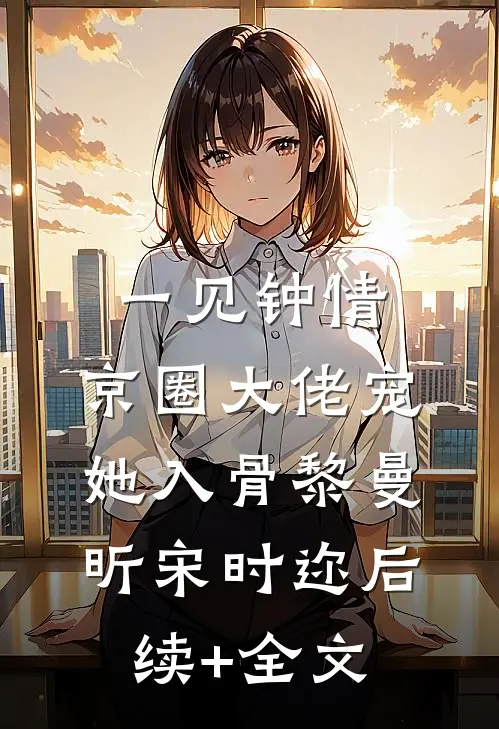一见钟情，京圈大佬宠她入骨黎曼昕宋时迩后续+全文