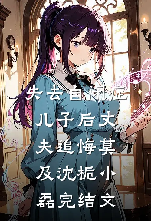 失去自闭症儿子后丈夫追悔莫及沈栀小磊完结文