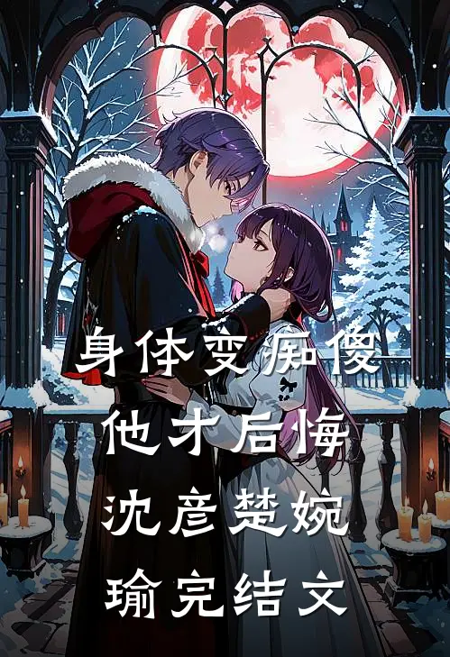 身体变痴傻，他才后悔沈彦楚婉瑜完结文
