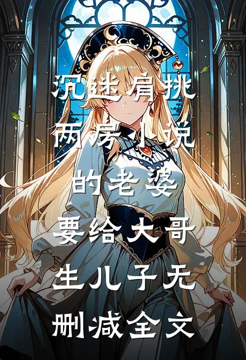 沉迷肩挑两房小说的老婆，要给大哥生儿子无删减全文