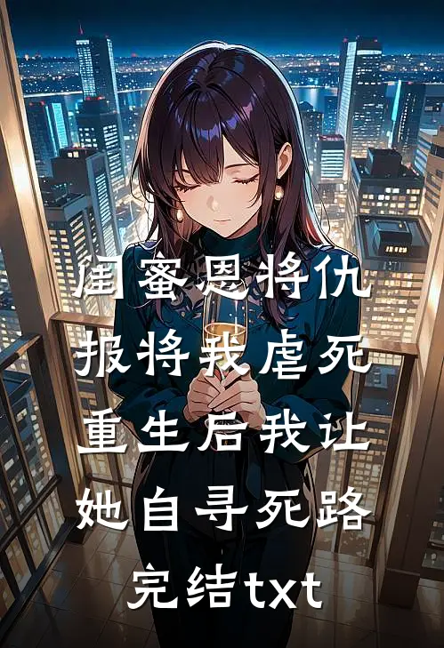 闺蜜恩将仇报将我虐死，重生后我让她自寻死路完结txt