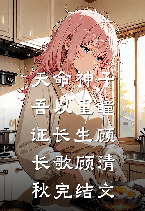 天命神子，吾以重瞳证长生顾长歌顾清秋完结文