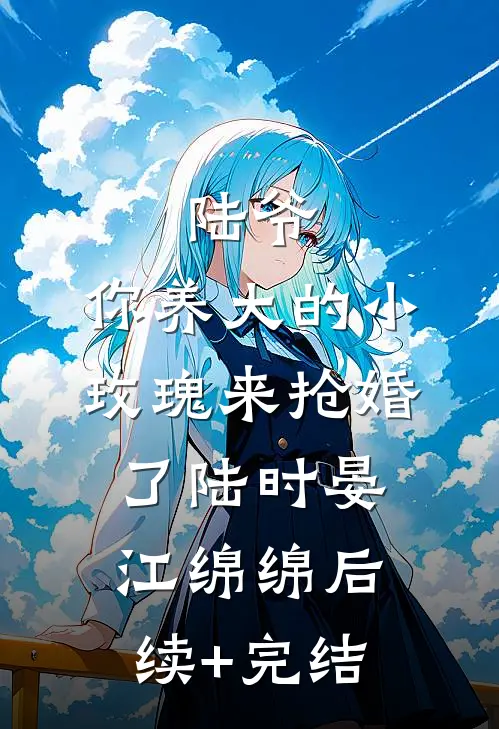 陆爷，你养大的小玫瑰来抢婚了陆时晏江绵绵后续+完结