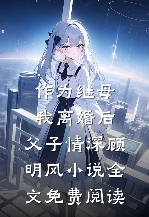 作为继母，我离婚后，父子情深顾明风小说全文免费阅读