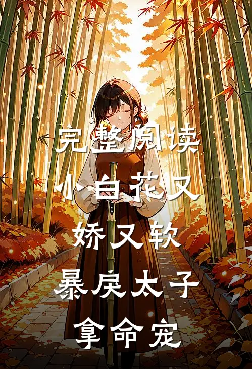 完整阅读小白花又娇又软，暴戾太子拿命宠