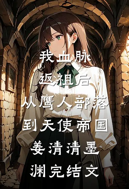 我血脉返祖后，从鹰人部落到天使帝国姜清清墨渊完结文