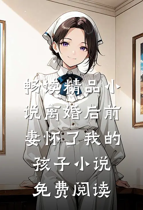 畅读精品小说离婚后前妻怀了我的孩子小说免费阅读