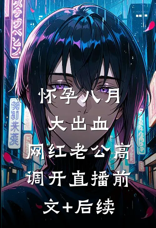 怀孕八月大出血，网红老公高调开直播前文+后续