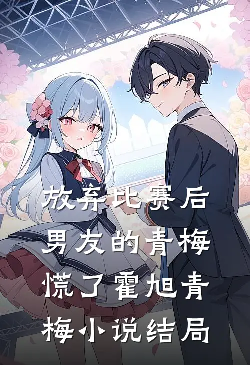 放弃比赛后，男友的青梅慌了霍旭青梅小说结局