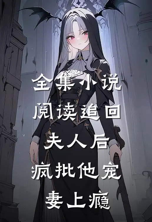 全集小说阅读追回夫人后，疯批他宠妻上瘾
