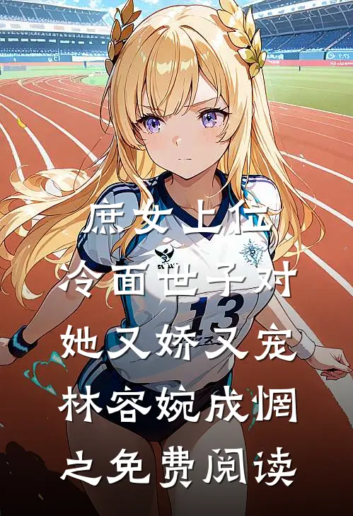 庶女上位，冷面世子对她又娇又宠 林容婉成惘之 免费阅读