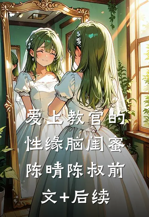 爱上教官的性缘脑闺蜜陈晴陈叔前文+后续