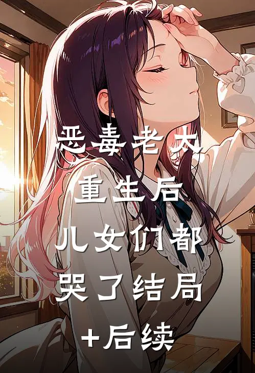 恶毒老太重生后，儿女们都哭了结局+后续