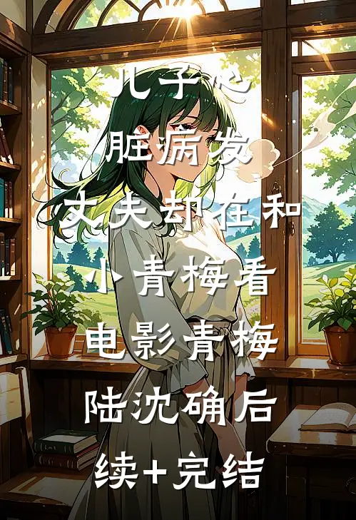儿子心脏病发，丈夫却在和小青梅看电影青梅陆沈确后续+完结