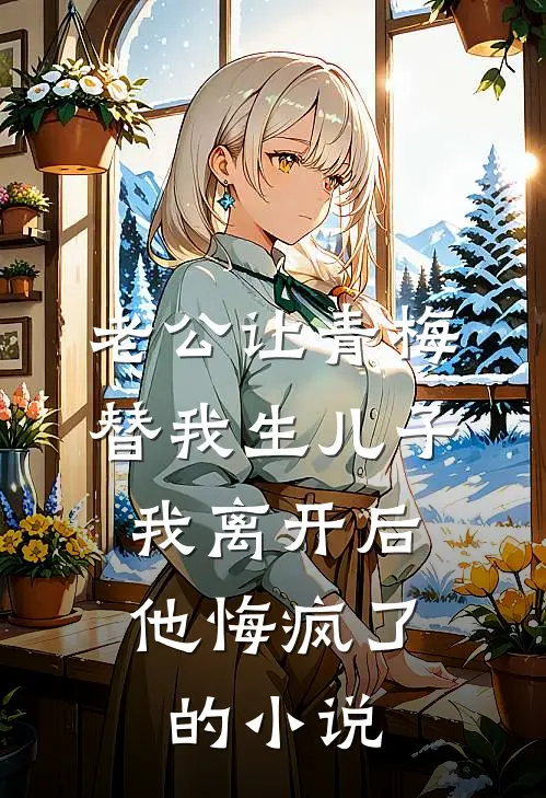 老公让青梅替我生儿子，我离开后他悔疯了的小说