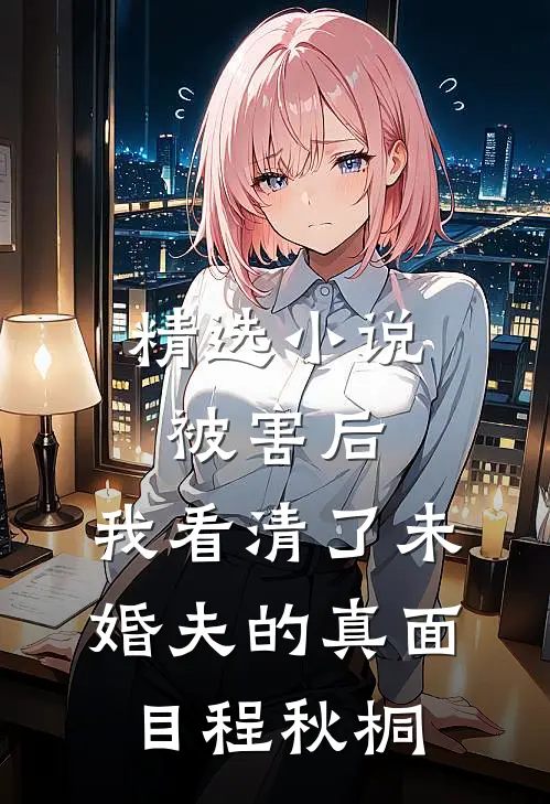 精选小说被害后,我看清了未婚夫的真面目程秋桐