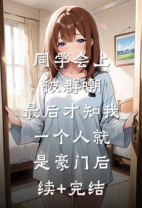 同学会上被群嘲，最后才知我一个人就是豪门后续+完结