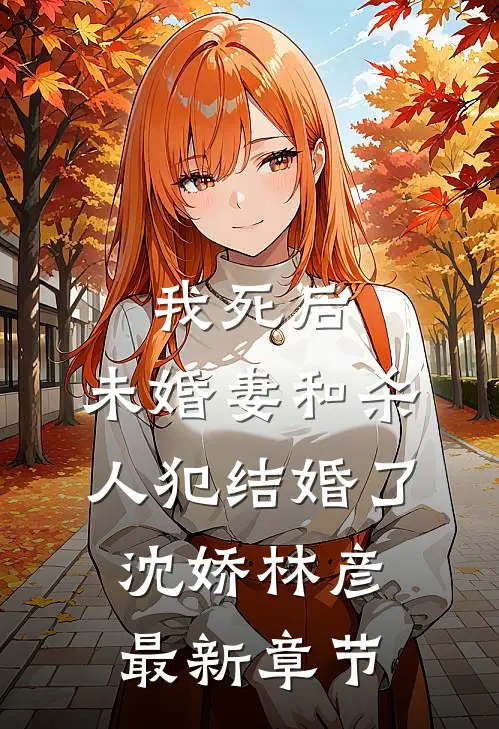 我死后，未婚妻和杀人犯结婚了沈娇林彦最新章节