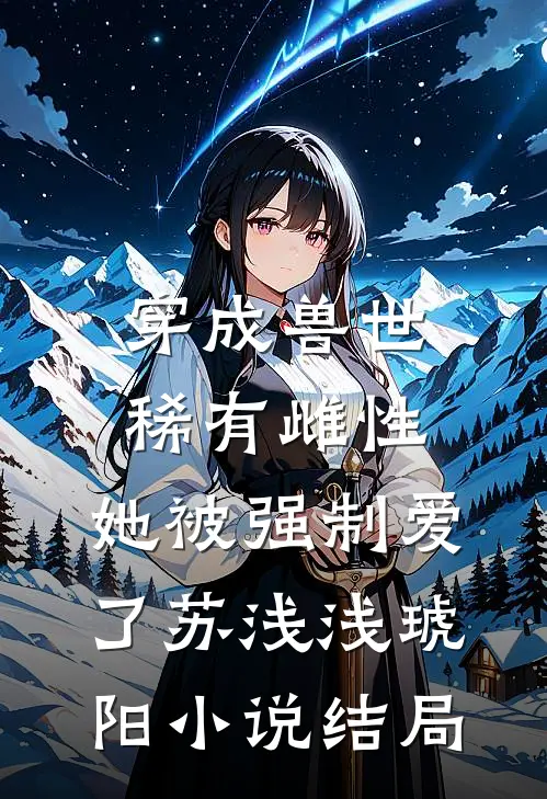 穿成兽世稀有雌性，她被强制爱了苏浅浅琥阳小说结局