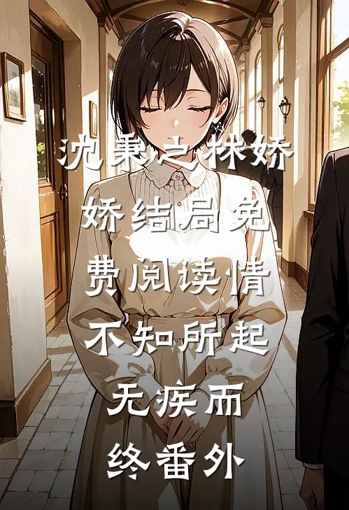 沈秉之林娇娇结局免费阅读情不知所起，无疾而终番外
