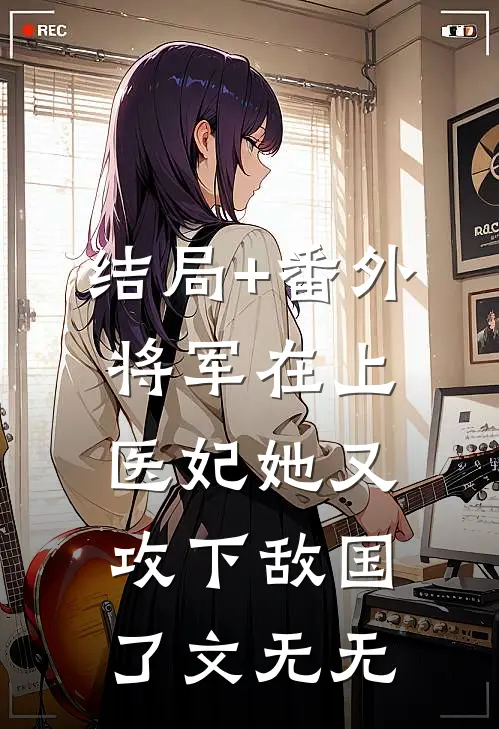 结局+番外将军在上，医妃她又攻下敌国了文无无