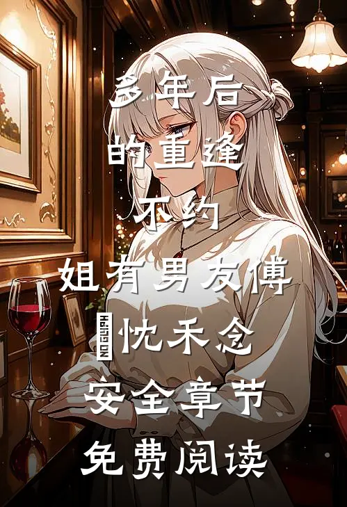 多年后的重逢，不约，姐有男友傅璟忱禾念安全章节免费阅读