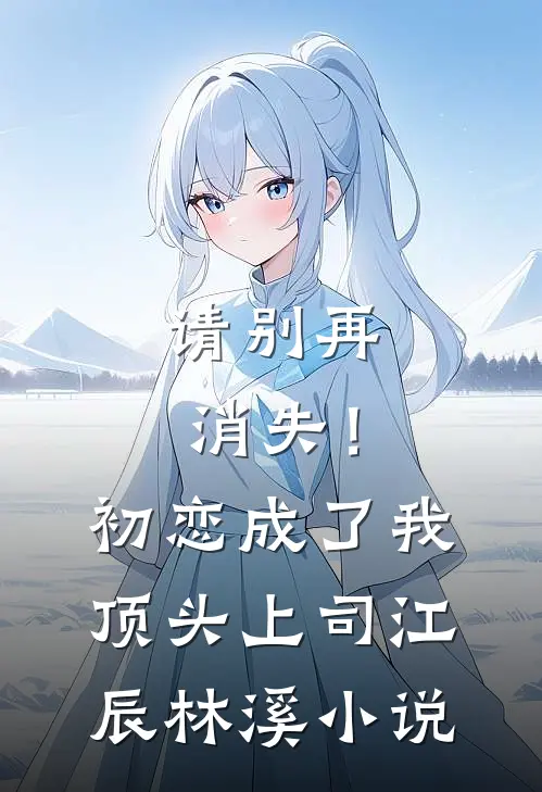 请别再消失！初恋成了我顶头上司江辰林溪小说