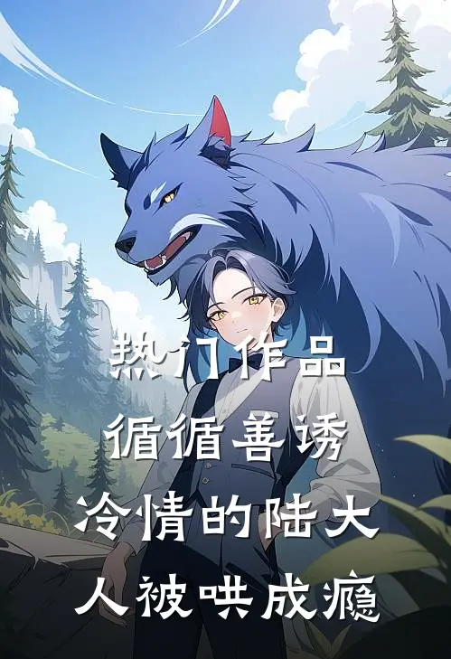热门作品循循善诱，冷情的陆大人被哄成瘾