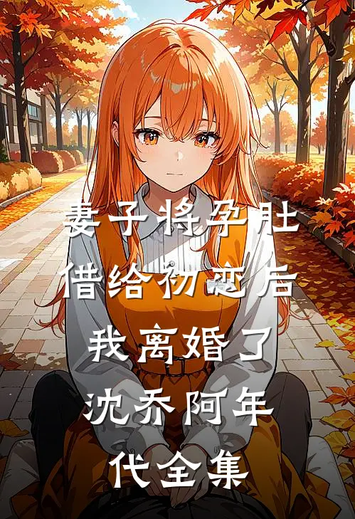妻子将孕肚借给初恋后，我离婚了沈乔阿年代 全集