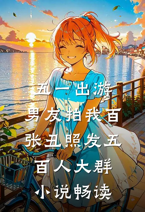 五一出游，男友拍我百张丑照发五百人大群小说畅读