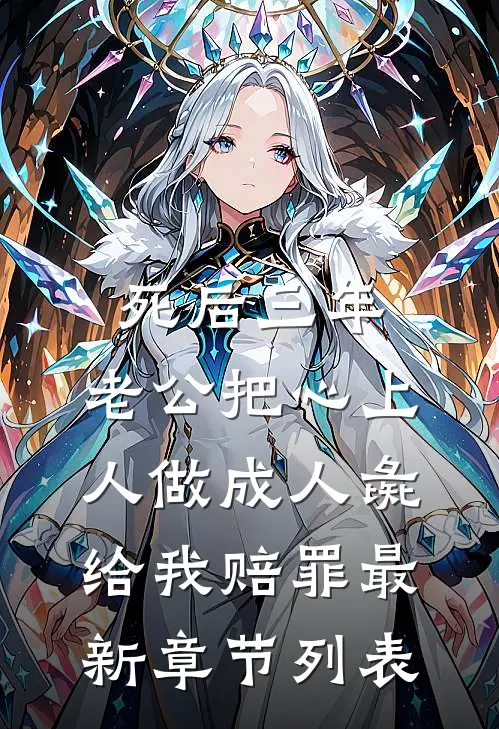 死后三年，老公把心上人做成人彘给我赔罪最新章节列表