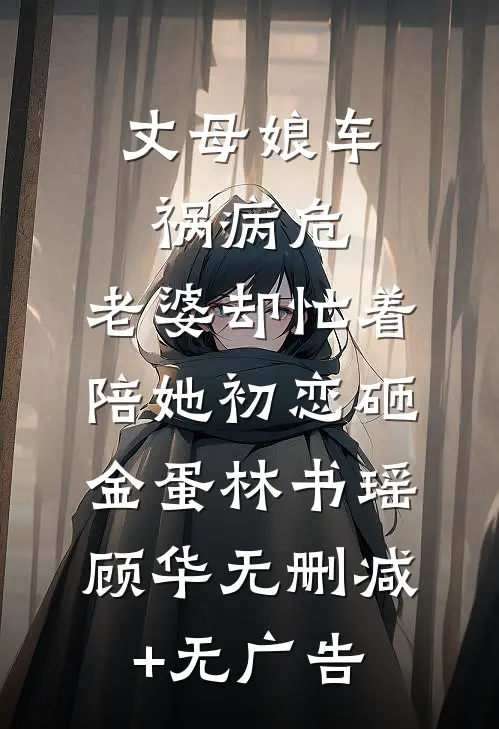 丈母娘车祸病危，老婆却忙着陪她初恋砸金蛋林书瑶顾华无删减+无广告